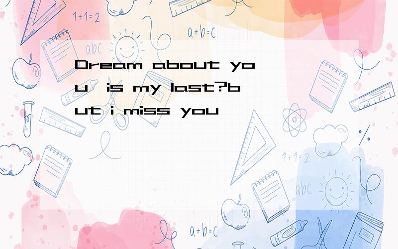 Dream about you,is my last?but i miss you