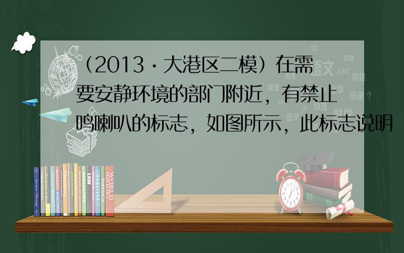 （2013•大港区二模）在需要安静环境的部门附近，有禁止鸣喇叭的标志，如图所示，此标志说明（　　）