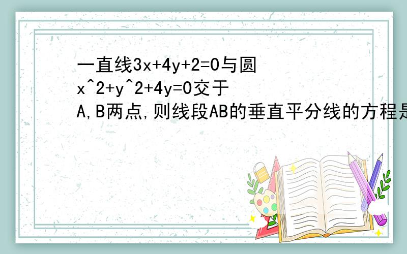 一直线3x+4y+2=0与圆x^2+y^2+4y=0交于A,B两点,则线段AB的垂直平分线的方程是?