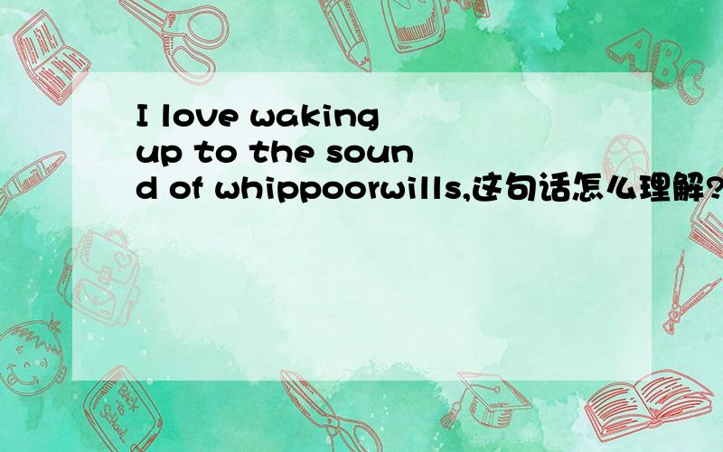 I love waking up to the sound of whippoorwills,这句话怎么理解?