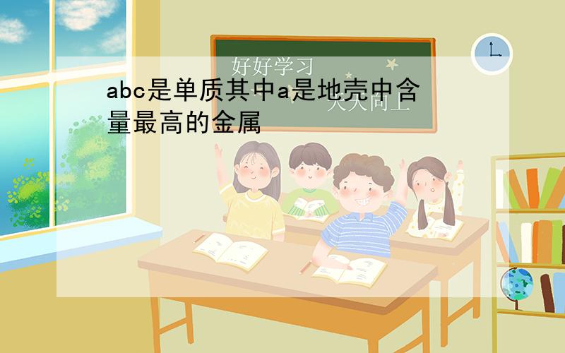 abc是单质其中a是地壳中含量最高的金属