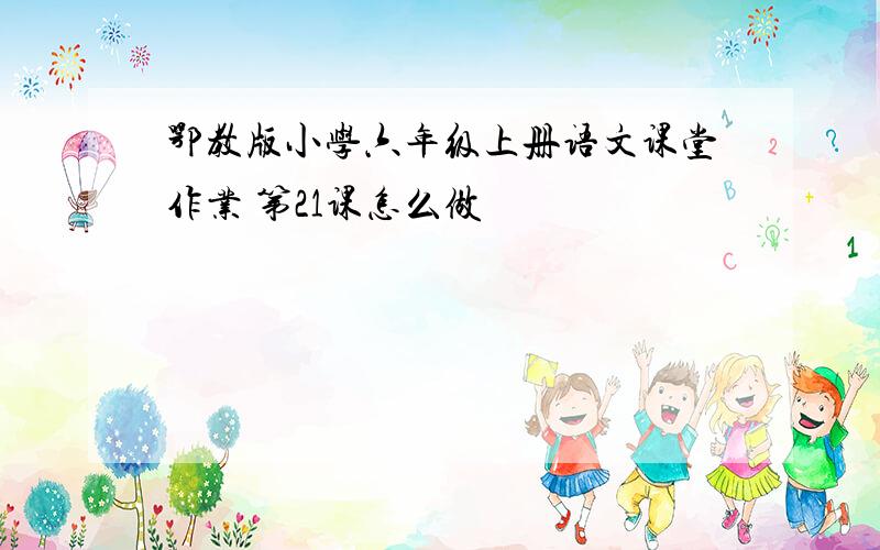 鄂教版小学六年级上册语文课堂作业 第21课怎么做