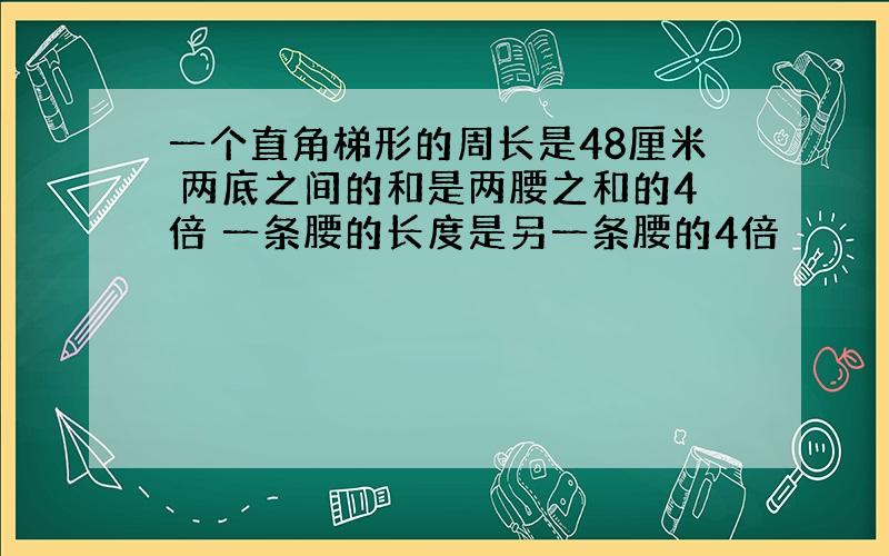 一个直角梯形的周长是48厘米 两底之间的和是两腰之和的4倍 一条腰的长度是另一条腰的4倍