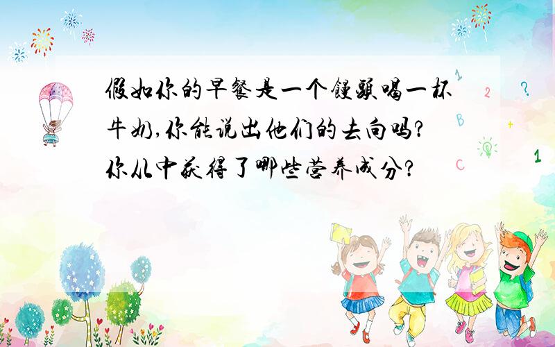 假如你的早餐是一个馒头喝一杯牛奶,你能说出他们的去向吗?你从中获得了哪些营养成分?