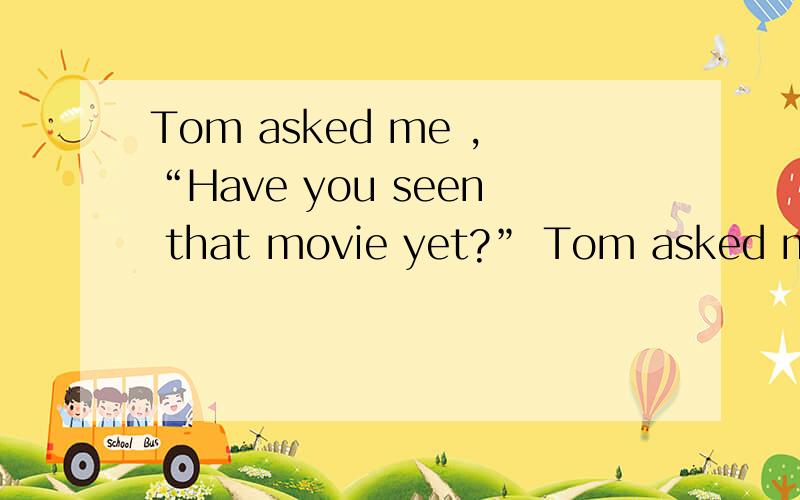 Tom asked me ,“Have you seen that movie yet?” Tom asked me(