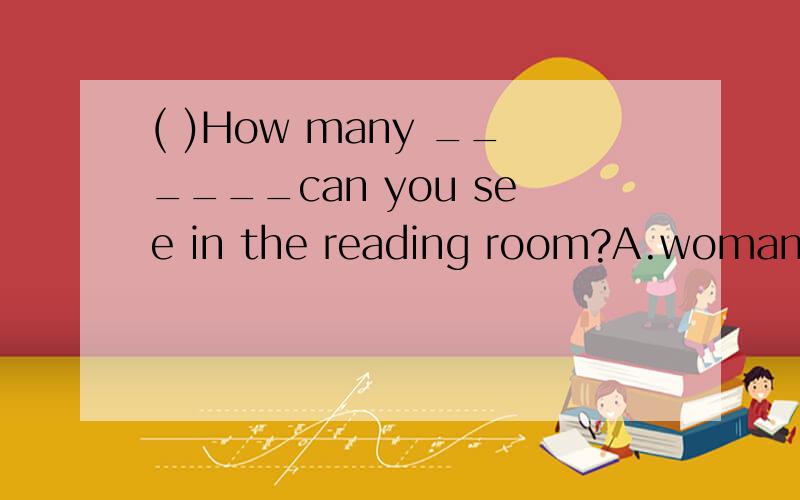 ( )How many ______can you see in the reading room?A.woman te