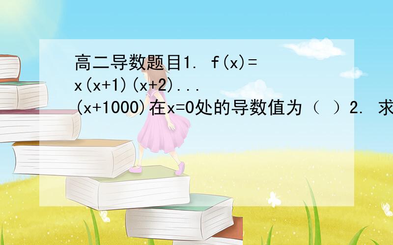 高二导数题目1. f(x)=x(x+1)(x+2)...(x+1000)在x=0处的导数值为（ ）2. 求f(x)=x^