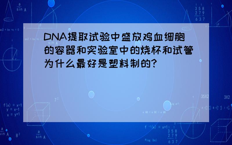 DNA提取试验中盛放鸡血细胞的容器和实验室中的烧杯和试管为什么最好是塑料制的?