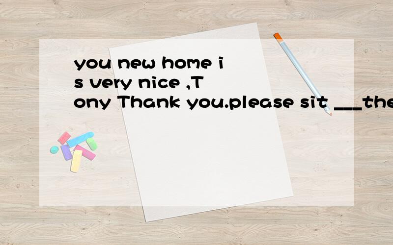 you new home is very nice ,Tony Thank you.please sit ___the