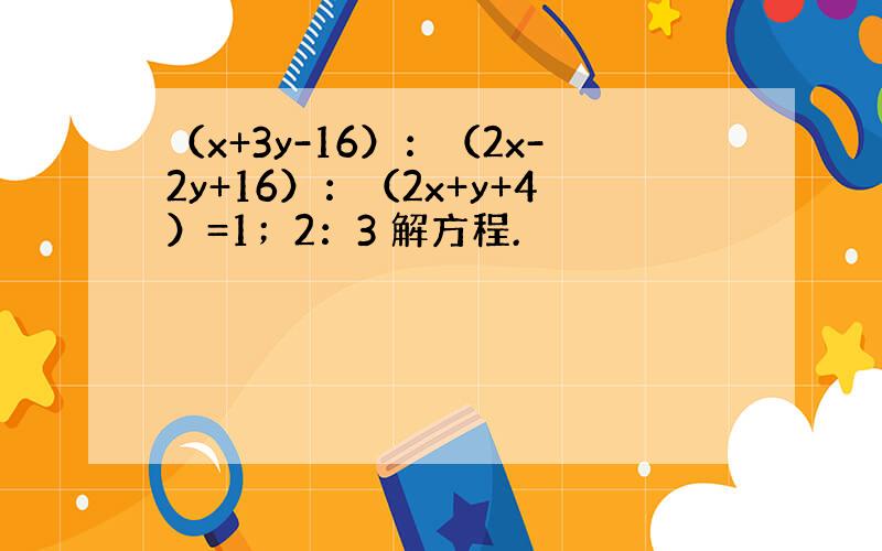 （x+3y-16）：（2x-2y+16）：（2x+y+4）=1；2：3 解方程.