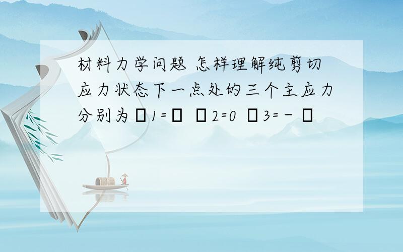 材料力学问题 怎样理解纯剪切应力状态下一点处的三个主应力分别为σ1=τ σ2=0 σ3=－τ