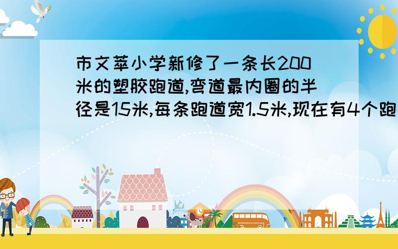 市文萃小学新修了一条长200米的塑胶跑道,弯道最内圈的半径是15米,每条跑道宽1.5米,现在有4个跑道.若进行200米赛