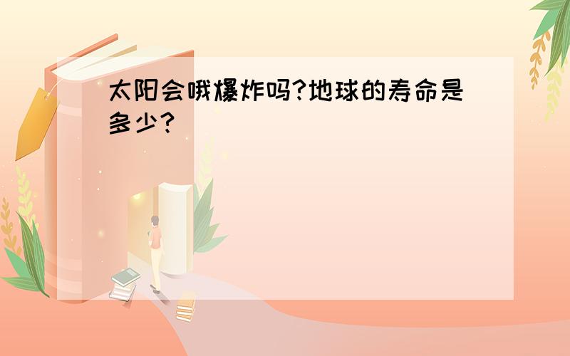 太阳会哦爆炸吗?地球的寿命是多少?