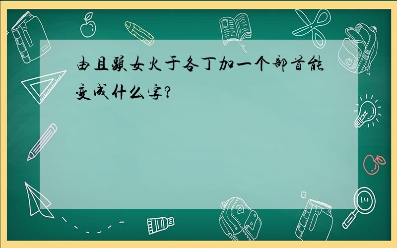 由且头女火于各丁加一个部首能变成什么字?