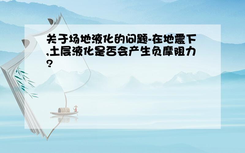 关于场地液化的问题-在地震下,土层液化是否会产生负摩阻力?