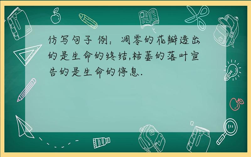 仿写句子 例：凋零的花瓣透出的是生命的终结,枯萎的落叶宣告的是生命的停息.