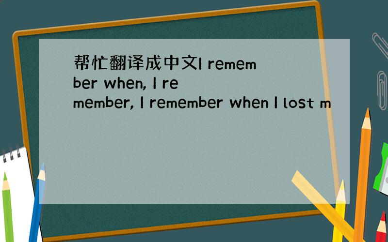 帮忙翻译成中文I remember when, I remember, I remember when I lost m