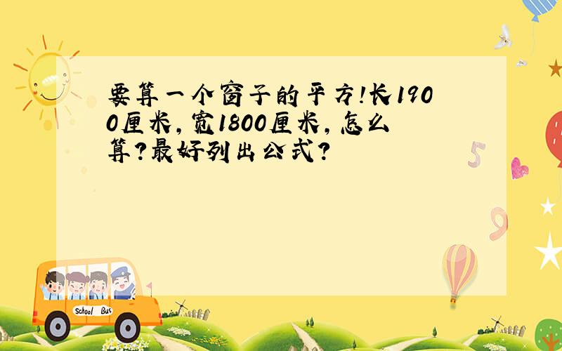 要算一个窗子的平方!长1900厘米,宽1800厘米,怎么算?最好列出公式?