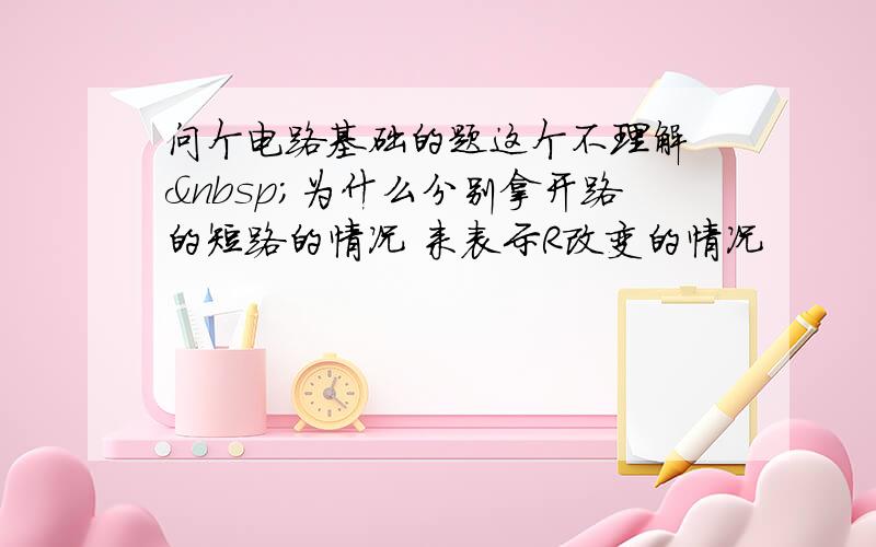 问个电路基础的题这个不理解  为什么分别拿开路的短路的情况 来表示R改变的情况