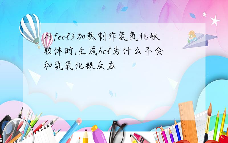 用fecl3加热制作氢氧化铁胶体时,生成hcl为什么不会和氢氧化铁反应