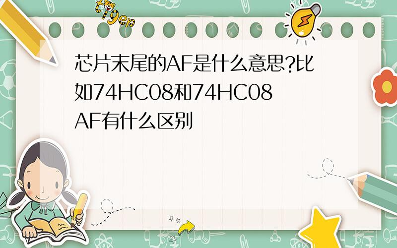 芯片末尾的AF是什么意思?比如74HC08和74HC08AF有什么区别