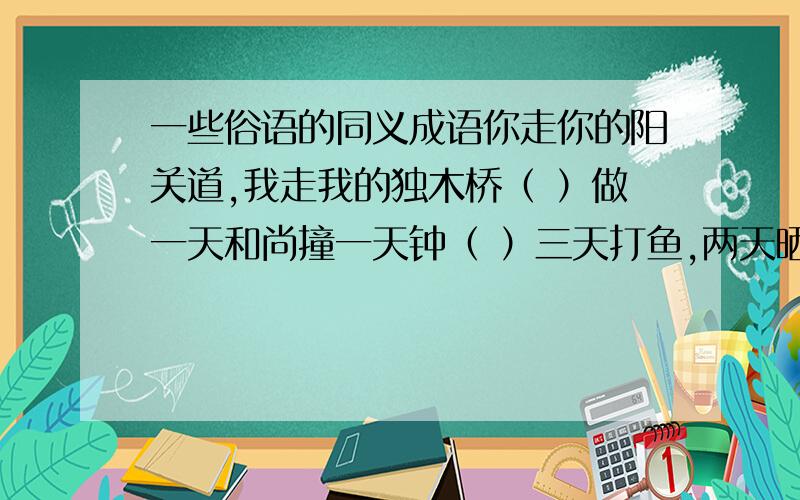 一些俗语的同义成语你走你的阳关道,我走我的独木桥（ ）做一天和尚撞一天钟（ ）三天打鱼,两天晒网（ ）