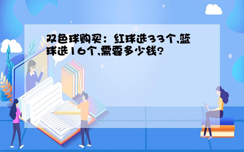 双色球购买：红球选33个,篮球选16个,需要多少钱?