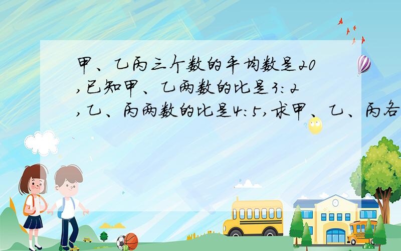 甲、乙丙三个数的平均数是20,已知甲、乙两数的比是3:2,乙、丙两数的比是4:5,求甲、乙、丙各是多少?