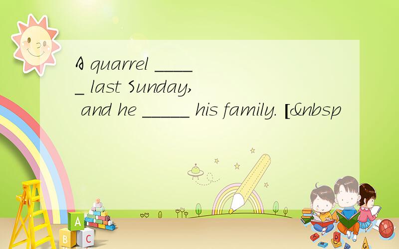 A quarrel _____ last Sunday, and he _____ his family. [ 