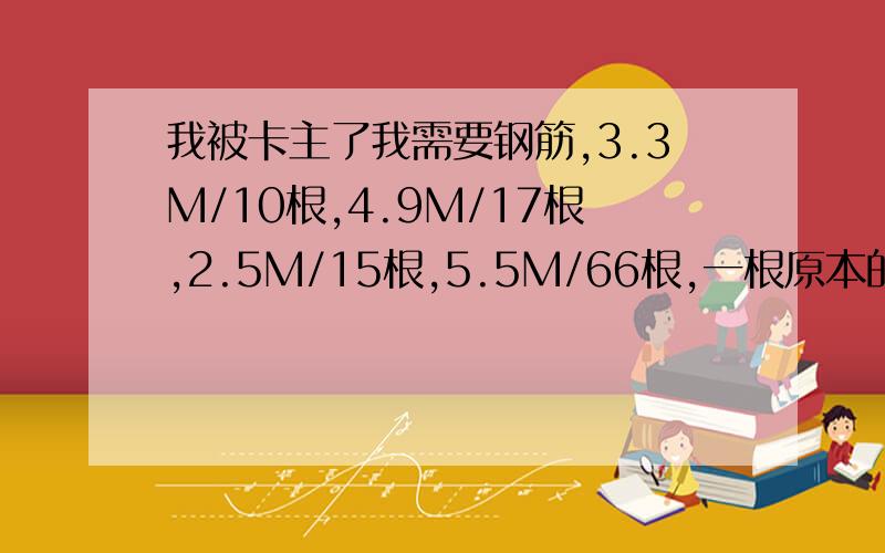 我被卡主了我需要钢筋,3.3M/10根,4.9M/17根,2.5M/15根,5.5M/66根,一根原本的钢筋9米长 我该