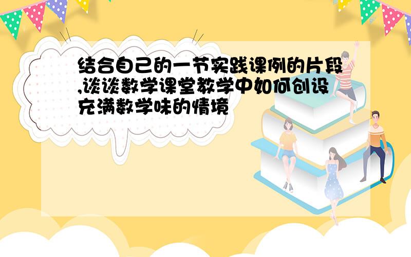 结合自己的一节实践课例的片段,谈谈数学课堂教学中如何创设充满数学味的情境