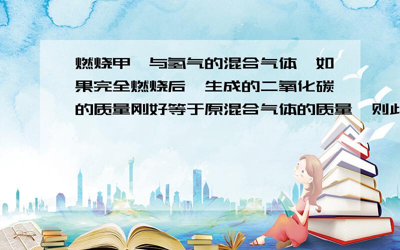 燃烧甲烷与氢气的混合气体,如果完全燃烧后,生成的二氧化碳的质量刚好等于原混合气体的质量,则此混合气