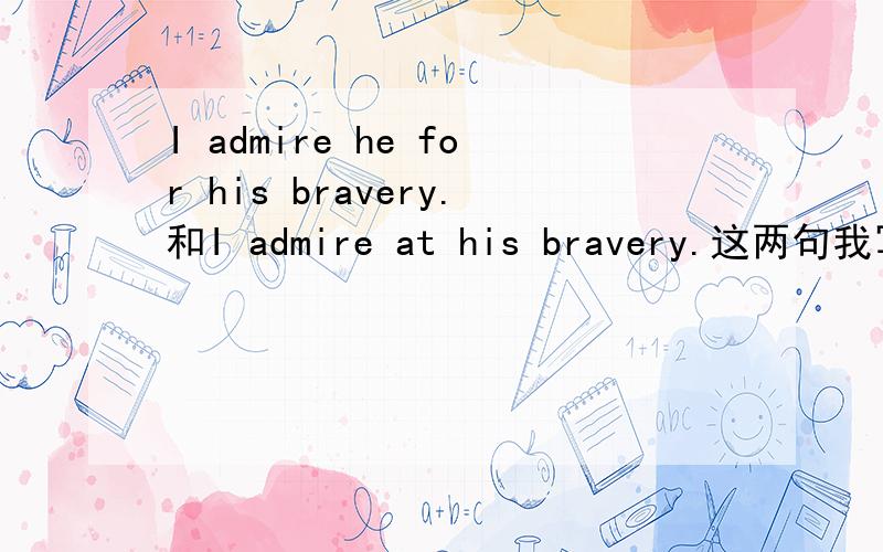 I admire he for his bravery.和I admire at his bravery.这两句我写的有