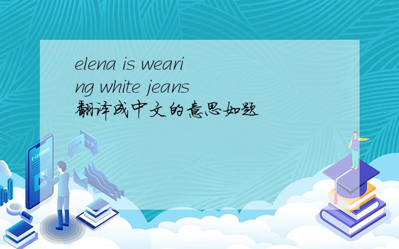 elena is wearing white jeans翻译成中文的意思如题