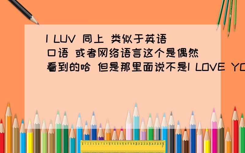 I LUV 同上 类似于英语口语 或者网络语言这个是偶然看到的哈 但是那里面说不是I LOVE YOU 的意思哈