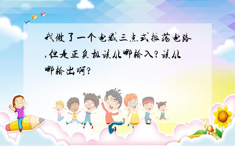 我做了一个电感三点式振荡电路,但是正负极该从哪输入?该从哪输出啊?