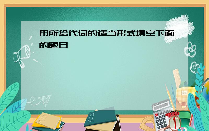 用所给代词的适当形式填空下面的题目