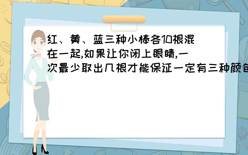 红、黄、蓝三种小棒各10根混在一起,如果让你闭上眼睛,一次最少取出几根才能保证一定有三种颜色的小棒?