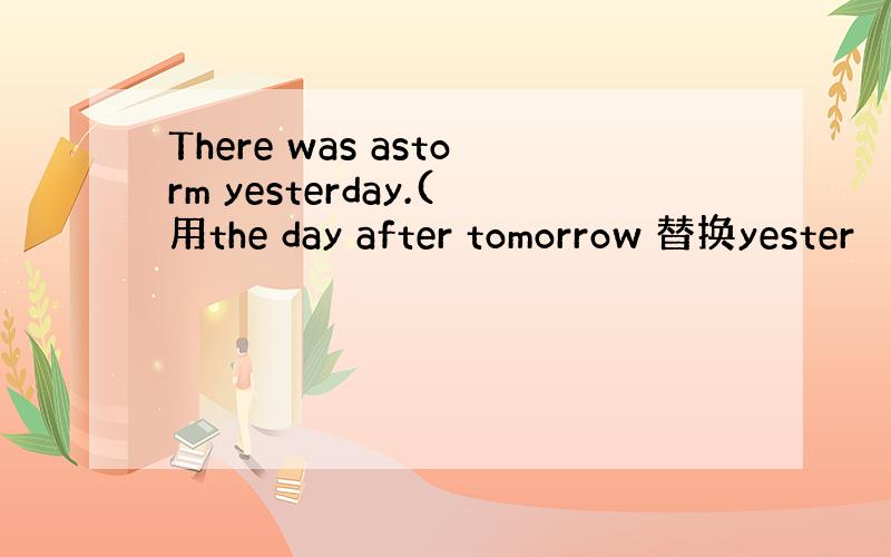 There was astorm yesterday.(用the day after tomorrow 替换yester