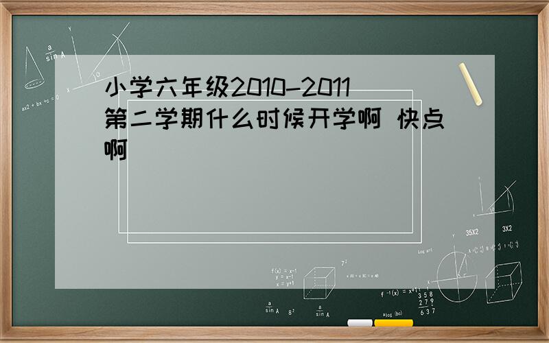 小学六年级2010-2011第二学期什么时候开学啊 快点啊