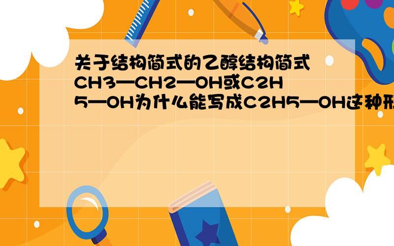 关于结构简式的乙醇结构简式 CH3—CH2—OH或C2H5—OH为什么能写成C2H5—OH这种形式?应该要把官能团都表示