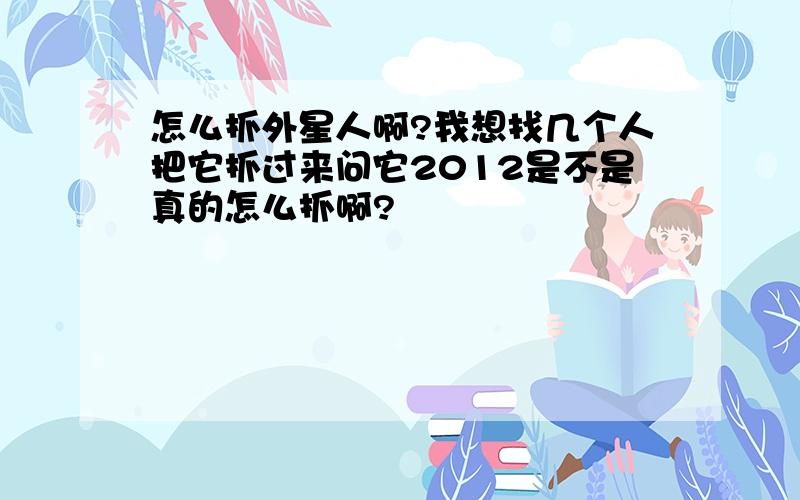 怎么抓外星人啊?我想找几个人把它抓过来问它2012是不是真的怎么抓啊?