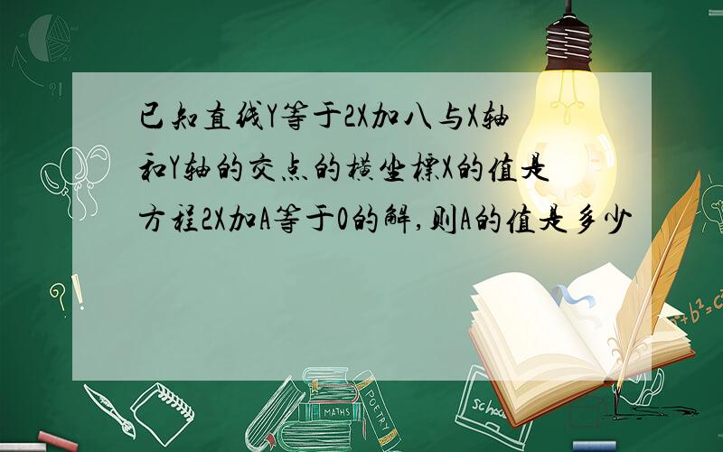 已知直线Y等于2X加八与X轴和Y轴的交点的横坐标X的值是方程2X加A等于0的解,则A的值是多少