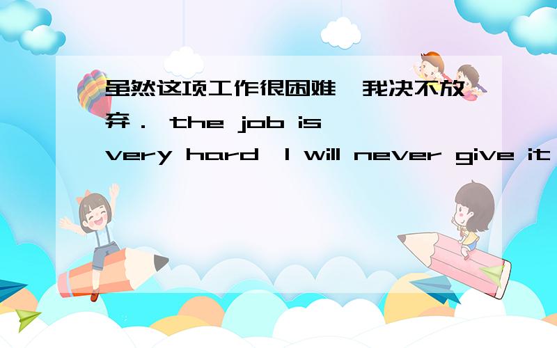 虽然这项工作很困难,我决不放弃． the job is very hard,I will never give it u