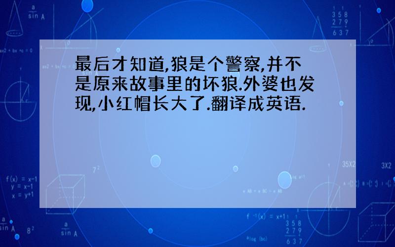 最后才知道,狼是个警察,并不是原来故事里的坏狼.外婆也发现,小红帽长大了.翻译成英语.