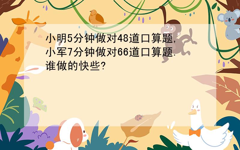 小明5分钟做对48道口算题,小军7分钟做对66道口算题.谁做的快些?