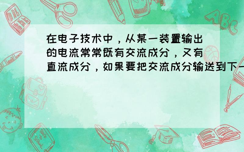 在电子技术中，从某一装置输出的电流常常既有交流成分，又有直流成分，如果要把交流成分输送到下一级，应该用如图所示的电路中的