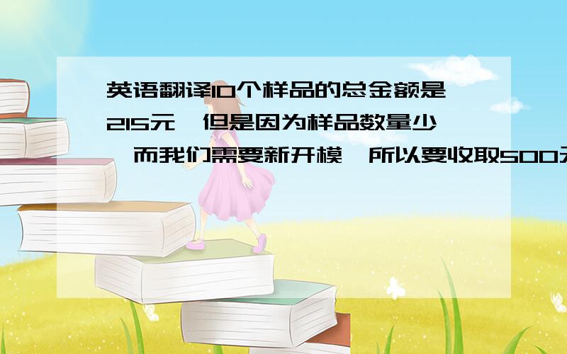 英语翻译10个样品的总金额是215元,但是因为样品数量少,而我们需要新开模,所以要收取500元的模具费.但是等您确认订1