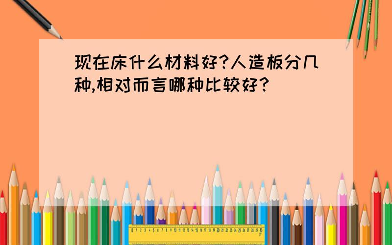 现在床什么材料好?人造板分几种,相对而言哪种比较好?