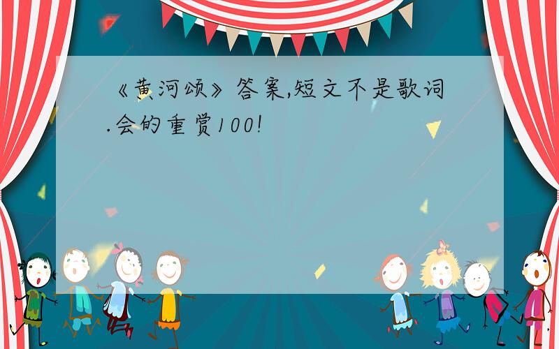 《黄河颂》答案,短文不是歌词.会的重赏100!